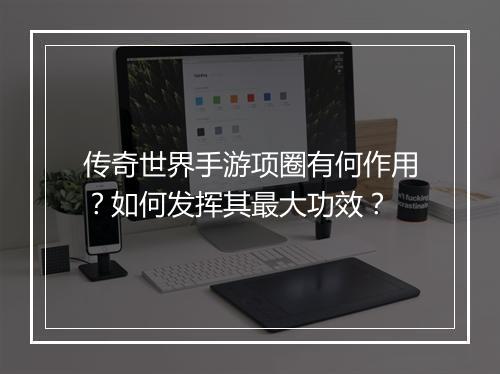 传奇世界手游项圈有何作用？如何发挥其最大功效？