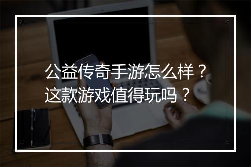 公益传奇手游怎么样？这款游戏值得玩吗？