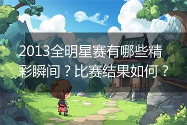 2013全明星赛有哪些精彩瞬间？比赛结果如何？