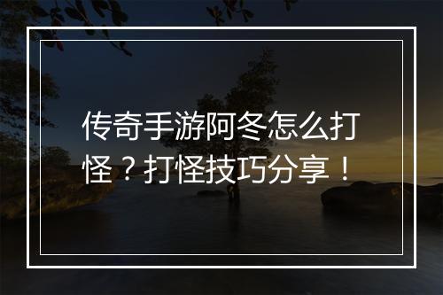 传奇手游阿冬怎么打怪？打怪技巧分享！