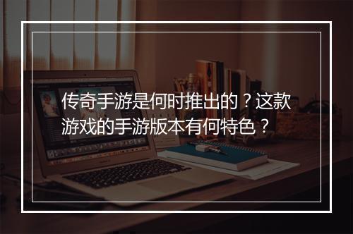 传奇手游是何时推出的？这款游戏的手游版本有何特色？