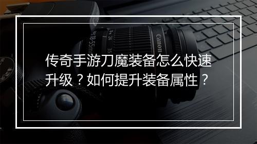 传奇手游刀魔装备怎么快速升级？如何提升装备属性？