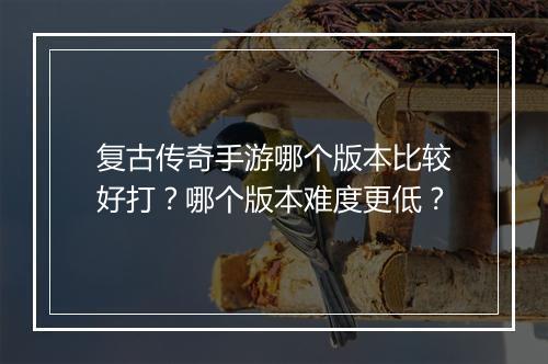 复古传奇手游哪个版本比较好打？哪个版本难度更低？