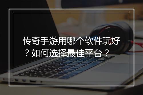 传奇手游用哪个软件玩好？如何选择最佳平台？