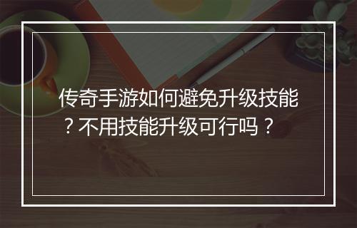 传奇手游如何避免升级技能？不用技能升级可行吗？