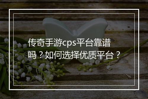 传奇手游cps平台靠谱吗？如何选择优质平台？