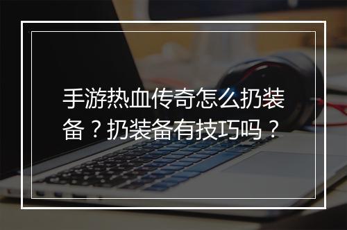 手游热血传奇怎么扔装备？扔装备有技巧吗？