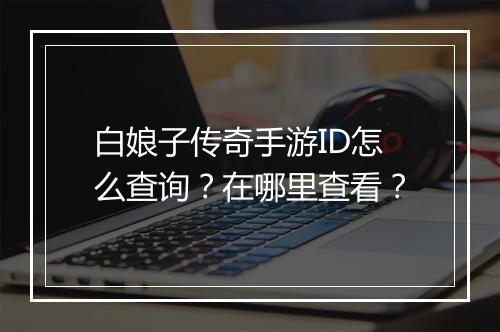 白娘子传奇手游ID怎么查询？在哪里查看？