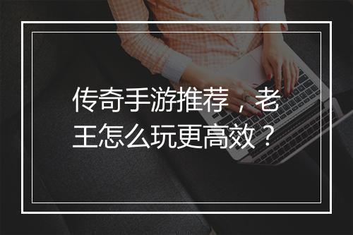 传奇手游推荐，老王怎么玩更高效？