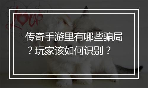 传奇手游里有哪些骗局？玩家该如何识别？
