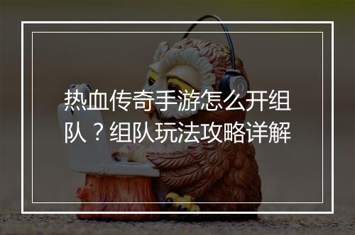 热血传奇手游怎么开组队？组队玩法攻略详解