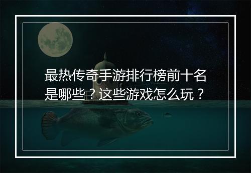 最热传奇手游排行榜前十名是哪些？这些游戏怎么玩？