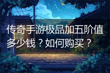 传奇手游极品加五阶值多少钱？如何购买？