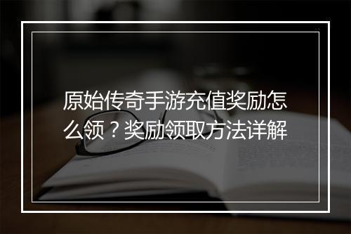 原始传奇手游充值奖励怎么领？奖励领取方法详解