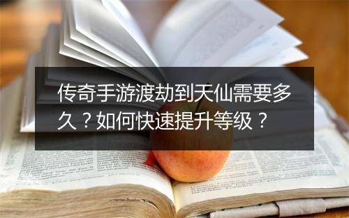 传奇手游渡劫到天仙需要多久？如何快速提升等级？