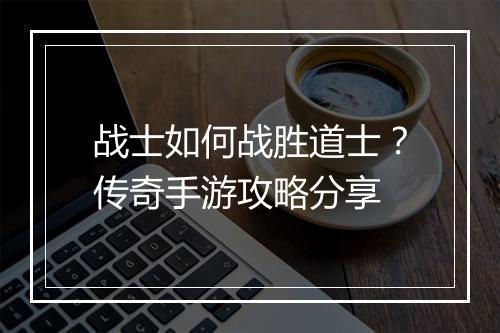 战士如何战胜道士？传奇手游攻略分享