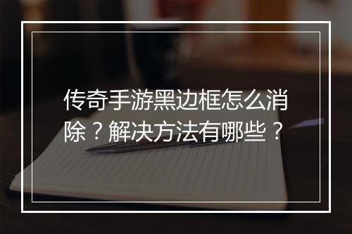 传奇手游黑边框怎么消除？解决方法有哪些？