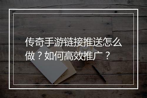 传奇手游链接推送怎么做？如何高效推广？