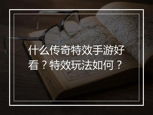 什么传奇特效手游好看？特效玩法如何？