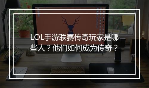 LOL手游联赛传奇玩家是哪些人？他们如何成为传奇？