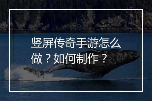 竖屏传奇手游怎么做？如何制作？