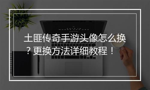 土匪传奇手游头像怎么换？更换方法详细教程！