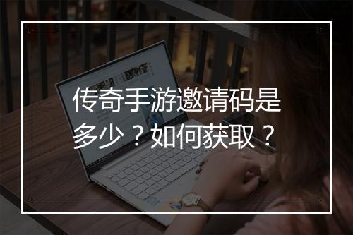 传奇手游邀请码是多少？如何获取？