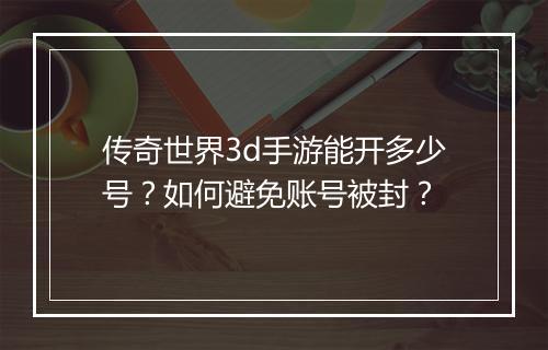 传奇世界3d手游能开多少号？如何避免账号被封？