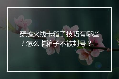 穿越火线卡箱子技巧有哪些？怎么卡箱子不被封号？