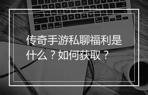 传奇手游私聊福利是什么？如何获取？