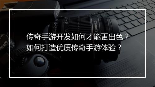 传奇手游开发如何才能更出色？如何打造优质传奇手游体验？