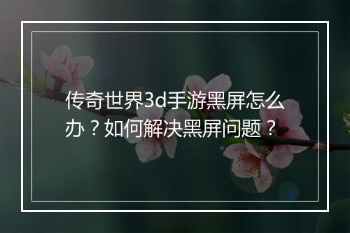 传奇世界3d手游黑屏怎么办？如何解决黑屏问题？