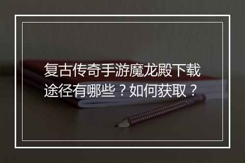 复古传奇手游魔龙殿下载途径有哪些？如何获取？