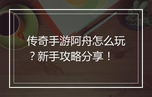 传奇手游阿舟怎么玩？新手攻略分享！