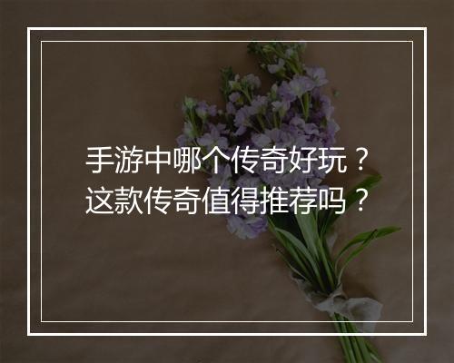 手游中哪个传奇好玩？这款传奇值得推荐吗？
