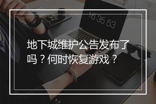 地下城维护公告发布了吗？何时恢复游戏？