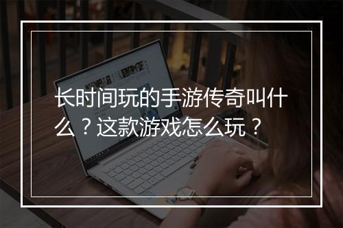长时间玩的手游传奇叫什么？这款游戏怎么玩？