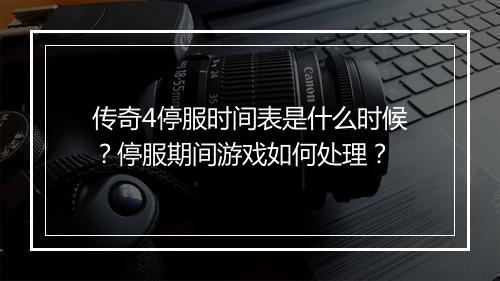 传奇4停服时间表是什么时候？停服期间游戏如何处理？