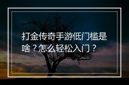 打金传奇手游低门槛是啥？怎么轻松入门？