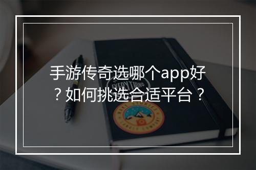手游传奇选哪个app好？如何挑选合适平台？