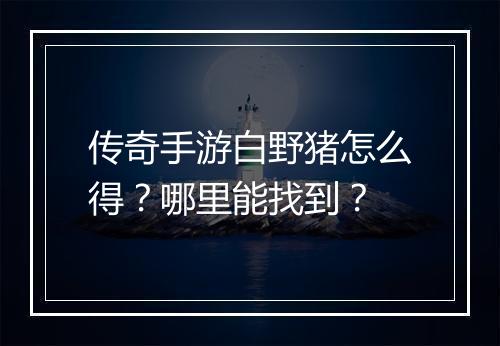 传奇手游白野猪怎么得？哪里能找到？