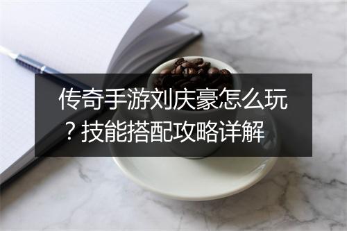 传奇手游刘庆豪怎么玩？技能搭配攻略详解