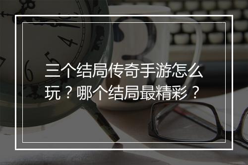 三个结局传奇手游怎么玩？哪个结局最精彩？