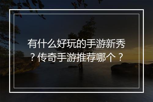 有什么好玩的手游新秀？传奇手游推荐哪个？