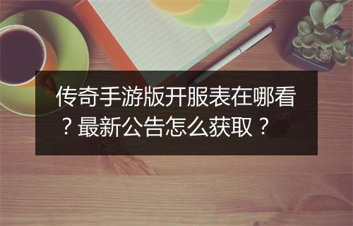 传奇手游版开服表在哪看？最新公告怎么获取？