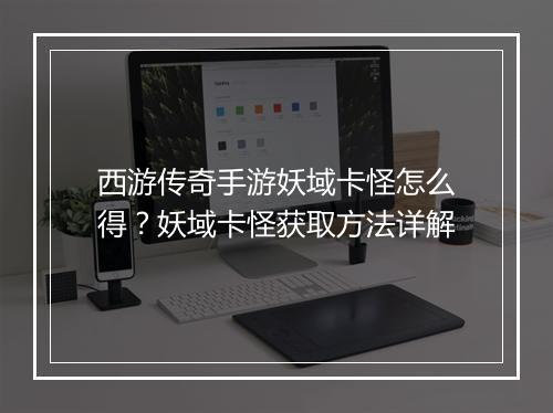 西游传奇手游妖域卡怪怎么得？妖域卡怪获取方法详解