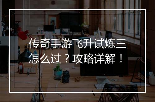 传奇手游飞升试炼三怎么过？攻略详解！