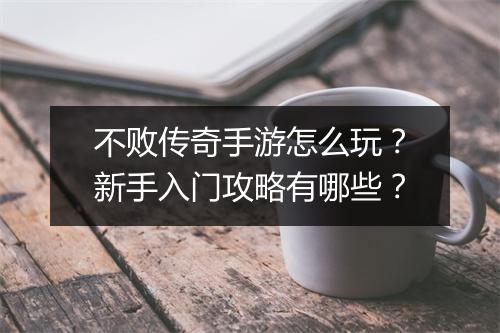不败传奇手游怎么玩？新手入门攻略有哪些？