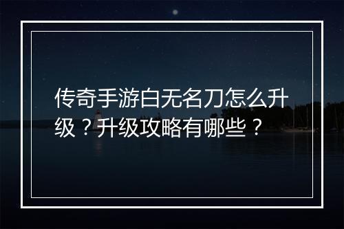 传奇手游白无名刀怎么升级？升级攻略有哪些？