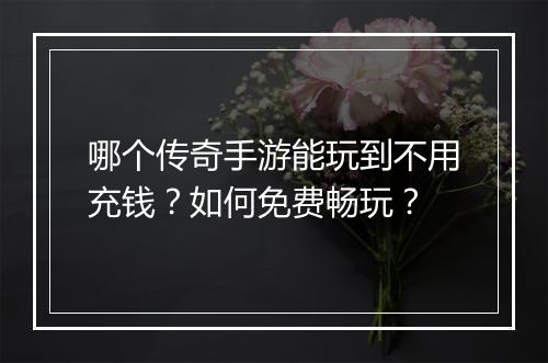 哪个传奇手游能玩到不用充钱？如何免费畅玩？